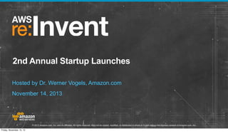 2nd Annual Startup Launches
Hosted by Dr. Werner Vogels, Amazon.com
November 14, 2013

© 2013 Amazon.com, Inc. and its affiliates. All rights reserved. May not be copied, modified, or distributed in whole or in part without the express consent of Amazon.com, Inc.
Friday, November 15, 13

 