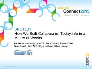 SPOT104
                  How We Built CollaborationToday.info in a
                  Matter of Weeks
                  Per Henrik Lausten | OpenNTF | PHL Consult | Sherlock Web
                  Bruce Elgort | OpenNTF | Elguji Software | Clark College




© 2013 IBM Corporation
 