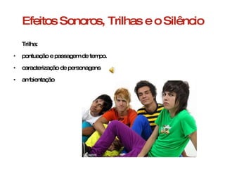 Efeitos Sonoros, Trilhas e o Silêncio Trilha:  pontuação e passagem de tempo. caracterização de personagens ambientação 