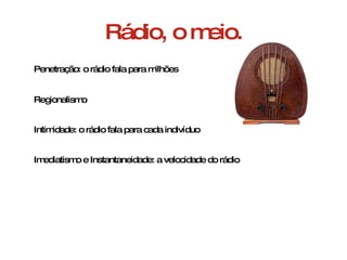 Rádio, o meio. Penetração: o rádio fala para milhões Regionalismo Intimidade: o rádio fala para cada indivíduo Imediatismo e Instantaneidade: a velocidade do rádio 