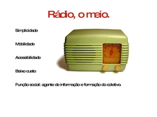 Rádio, o meio. Simplicidade Mobilidade Acessibilidade Baixo custo Função social: agente de informação e formação do coletivo. 