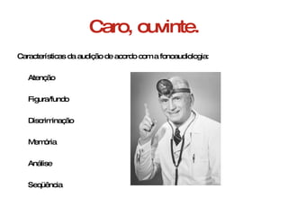 Caro, ouvinte. Características da audição de acordo com a fonoaudiologia: Atenção  Figura/fundo Discriminação  Memória  Análise  Seqüência  