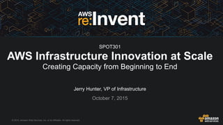 © 2015, Amazon Web Services, Inc. or its Affiliates. All rights reserved.
Jerry Hunter, VP of Infrastructure
October 7, 2015
AWS Infrastructure Innovation at Scale
Creating Capacity from Beginning to End
SPOT301
 