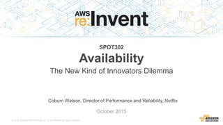 © 2015, Amazon Web Services, Inc. or its Affiliates. All rights reserved.
Coburn Watson, Director of Performance and Reliability, Netflix
October 2015
SPOT302
Availability
The New Kind of Innovators Dilemma
 