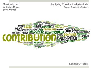 Gordon Burtch AnindyaGhose Sunil Wattal Analyzing Contribution Behavior in Crowdfunded Markets October 7th, 2011 
