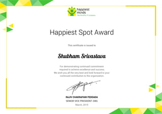 Happiest Spot Award
This certificate is issued to
Shubham Srivastava
For demonstrating continued commitment
required to achieve excellence and success.
We wish you all the very best and look forward to your
continued contribution to the organization.
RAJIV CHAKRAPANI PEDDADA
SENIOR VICE PRESIDENT-DBS
March, 2019
 