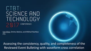 Assessing the consistency, quality, and completeness of the
Reviewed Event Bulleting with waveform cross correlation
Ivan Kitov, Dmitry Bobrov, and Mikhail Rozhkov
PTS
 
