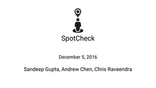 SpotCheck
December 5, 2016
Sandeep Gupta, Andrew Chen, Chris Raveendra
 