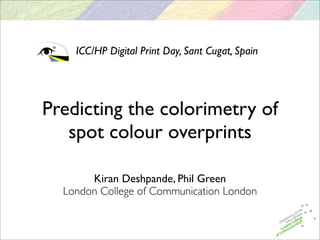ICC/HP Digital Print Day, Sant Cugat, Spain




Predicting the colorimetry of
   spot colour overprints

       Kiran Deshpande, Phil Green
  London College of Communication London
 
