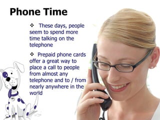 Phone Time These days, people seem to spend more time talking on the telephone Prepaid phone cards offer a great way to place a call to people from almost any telephone and to / from nearly anywhere in the world  