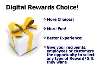 Digital Rewards Choice!   More Choices! More Fun! Better Experience! Give your recipients, employees or customers the opportunity to select any type of Reward/Gift they want!  