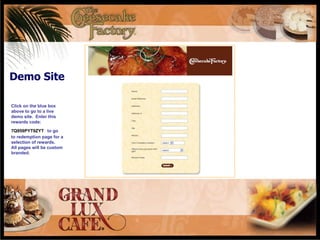 Demo Site Click on the blue box above to go to a live demo site.  Enter this rewards code:  7Q959PYT9ZYT   to go to redemption page for a selection of rewards.  All pages will be custom branded.  