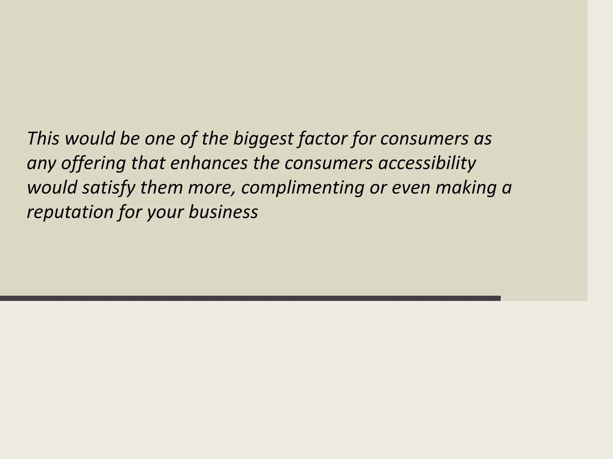 This would be one of the biggest factor for consumers as
any offering that enhances the consumers accessibility
would satisfy them more, complimenting or even making a
reputation for your business
 