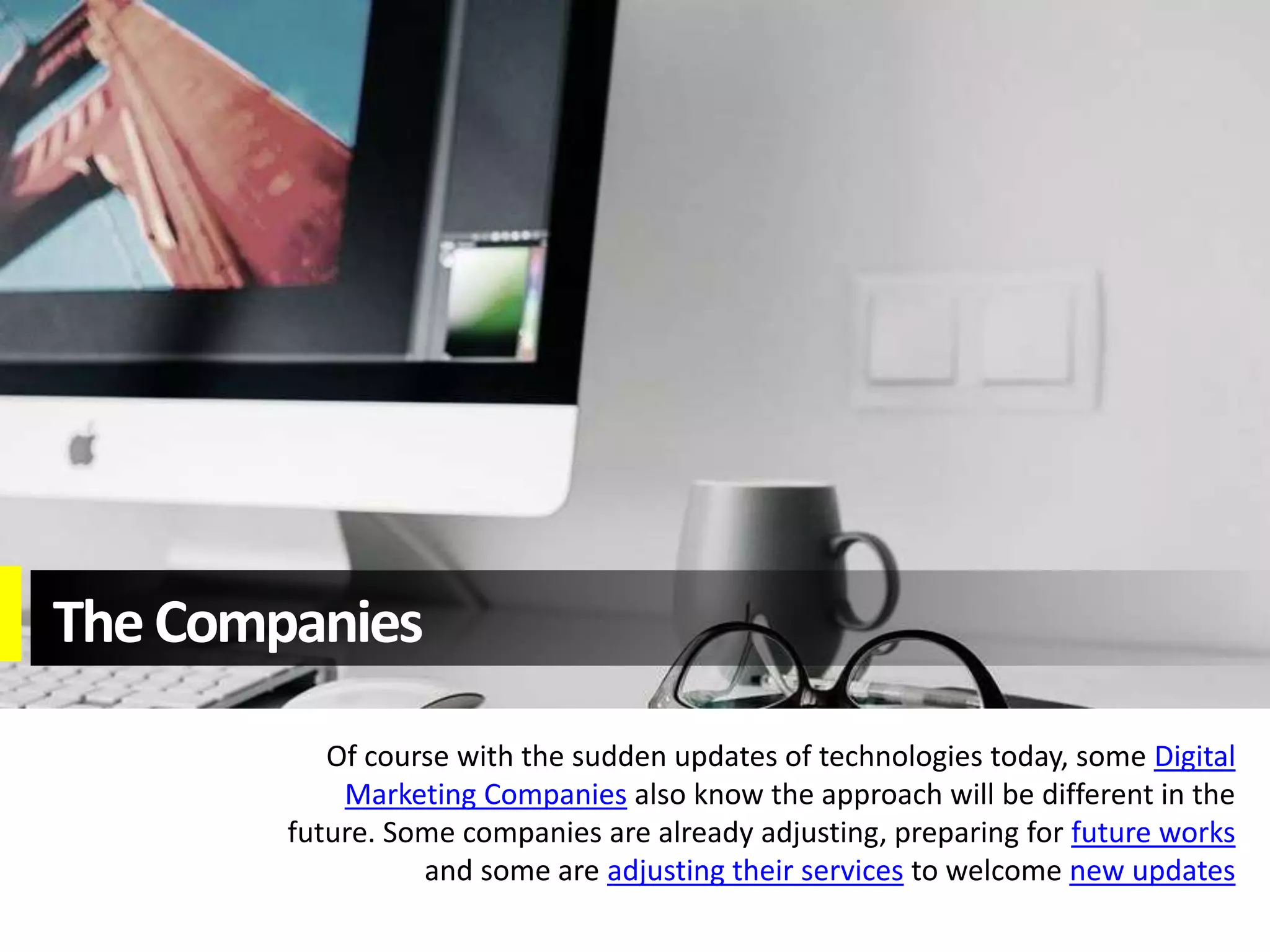 TheCompanies
Of course with the sudden updates of technologies today, some Digital
Marketing Companies also know the approach will be different in the
future. Some companies are already adjusting, preparing for future works
and some are adjusting their services to welcome new updates
 