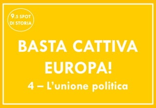 9.5 SPOT
DI STORIA




   BASTA CATTIVA
      EUROPA!
       4 – L’unione politica
 