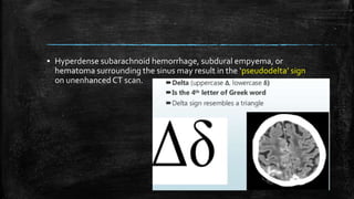 ▪ Hyperdense subarachnoid hemorrhage, subdural empyema, or
hematoma surrounding the sinus may result in the ‘pseudodelta’ sign
on unenhanced CT scan.
 