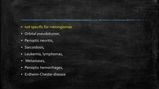 ▪ not specific for meningiomas
▪ Orbital pseudotumor,
▪ Perioptic neuritis,
▪ Sarcoidosis,
▪ Leukemia, lymphomas,
▪ Metastases,
▪ Perioptic hemorrhages,
▪ Erdheim-Chester disease
 