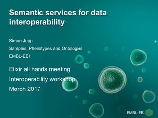 Simon Jupp
Samples, Phenotypes and Ontologies
EMBL-EBI
Semantic services for data
interoperability
Elixir all hands meeting
Interoperability workshop
March 2017
 