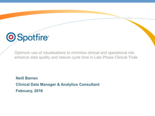 Optimum use of visualisations to minimise clinical and operational risk,
enhance data quality and reduce cycle time in Late Phase Clinical Trials
Neill Barron
Clinical Data Manager & Analytics Consultant
February, 2016
 