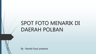 SPOT FOTO MENARIK DI
DAERAH POLBAN
By : Nanda Fauzi pratama
 