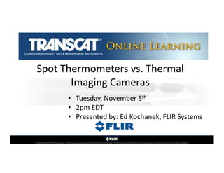 Spot Thermometers vs. Thermal 
Spot Thermometers vs Thermal
Imaging Cameras 
g g
• Tuesday, November 5th
• 2
2pm EDT
EDT
• Presented by: Ed Kochanek, FLIR Systems

Proprietary ©2013 FLIR Systems Inc. Information and equipment described herein may require  US Government authorization for export purposes. Diversion contrary to US law is prohibited.

 