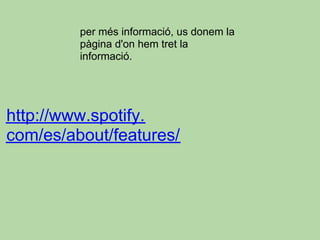 per més informació, us donem la
         pàgina d'on hem tret la
         informació.




http://www.spotify.
com/es/about/features/
 