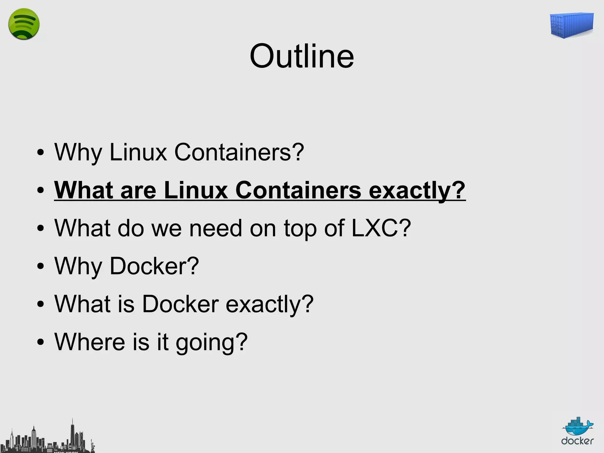 Outline
●

Why Linux Containers?

●

What are Linux Containers exactly?

●

What do we need on top of LXC?

●

Why Docker?

●

What is Docker exactly?

●

Where is it going?

 