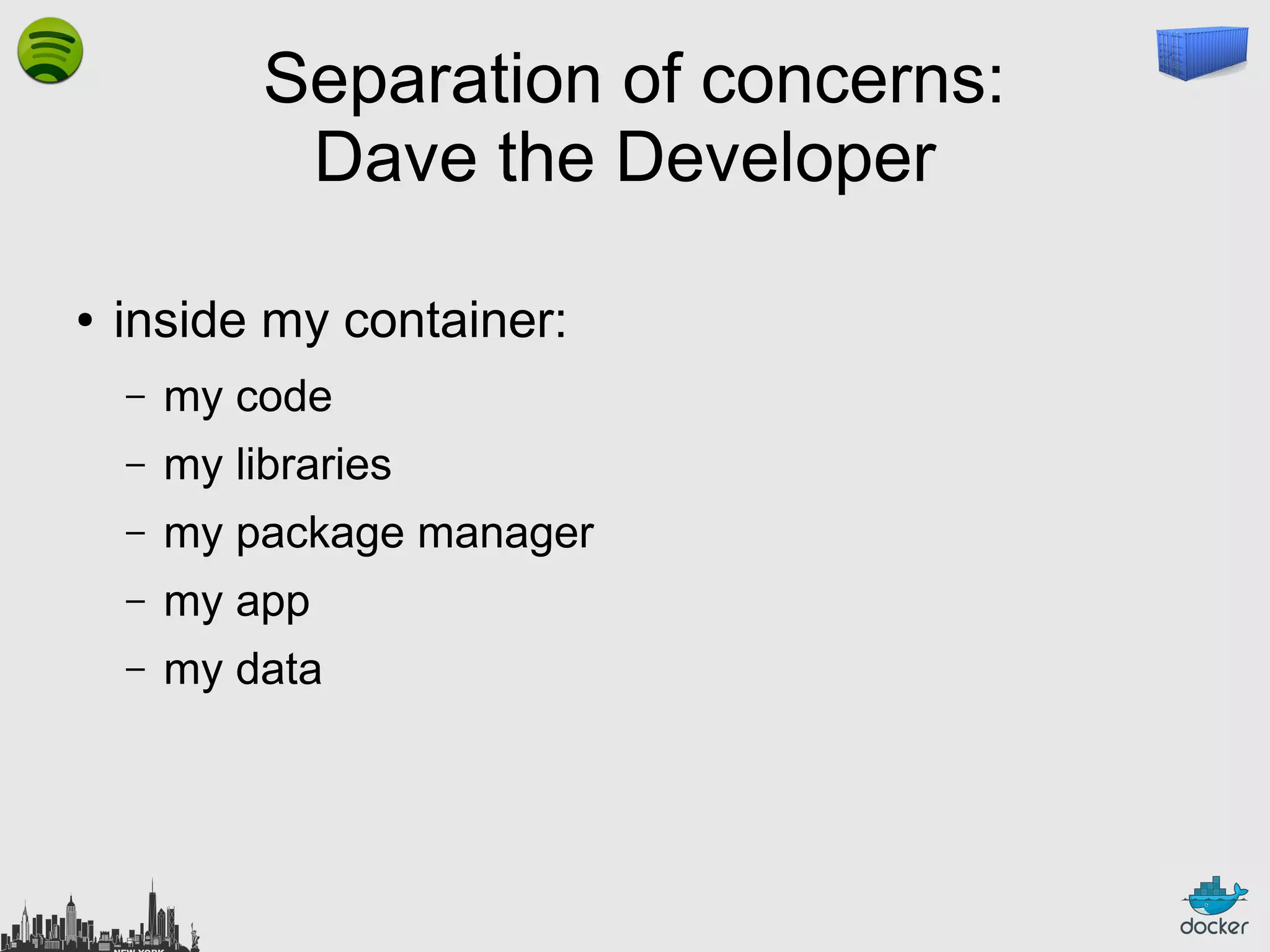 Separation of concerns:
Dave the Developer
●

inside my container:
–

my code

–

my libraries

–

my package manager

–

my app

–

my data

 