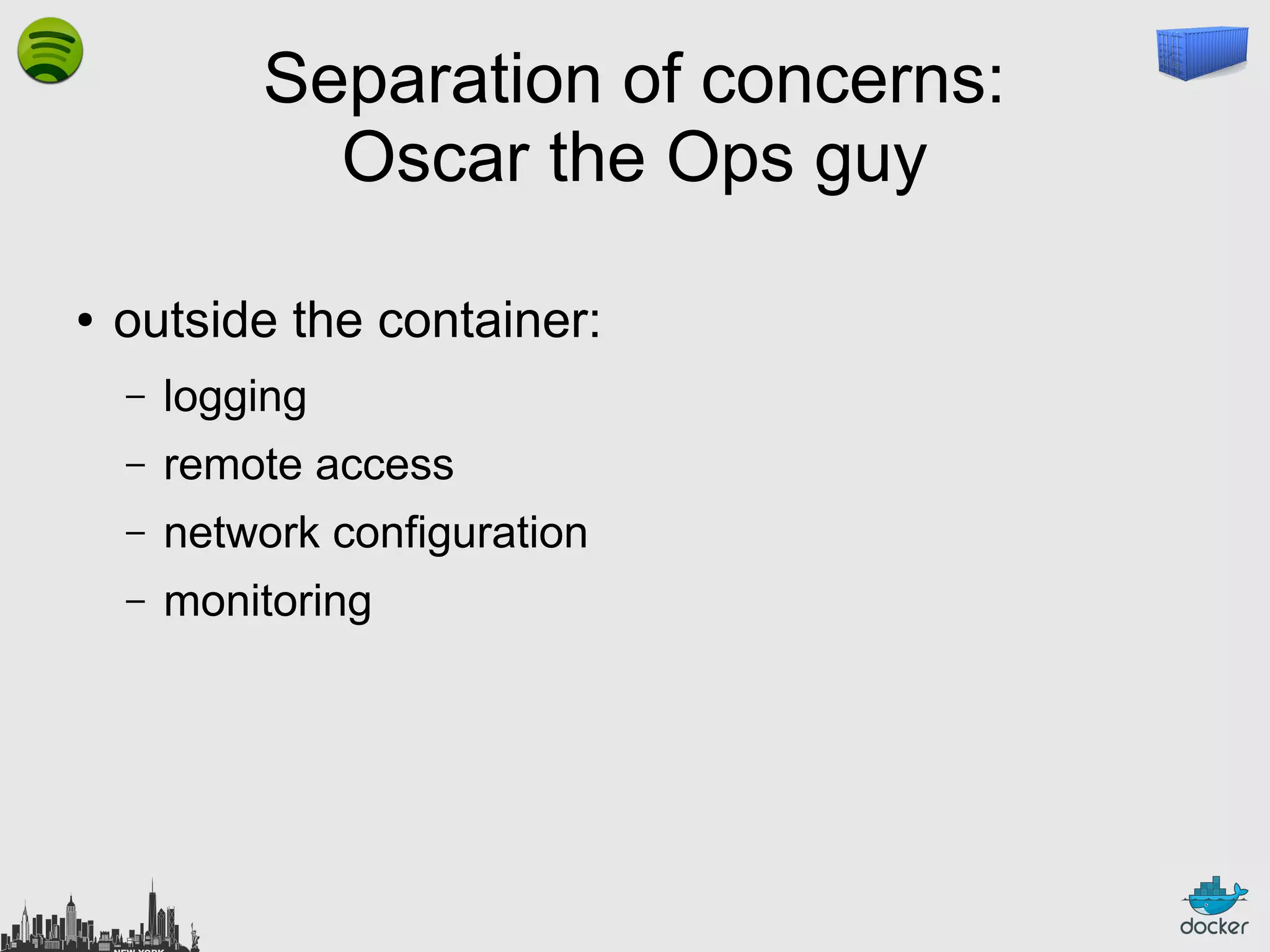 Separation of concerns:
Oscar the Ops guy
●

outside the container:
–

logging

–

remote access

–

network configuration

–

monitoring

 