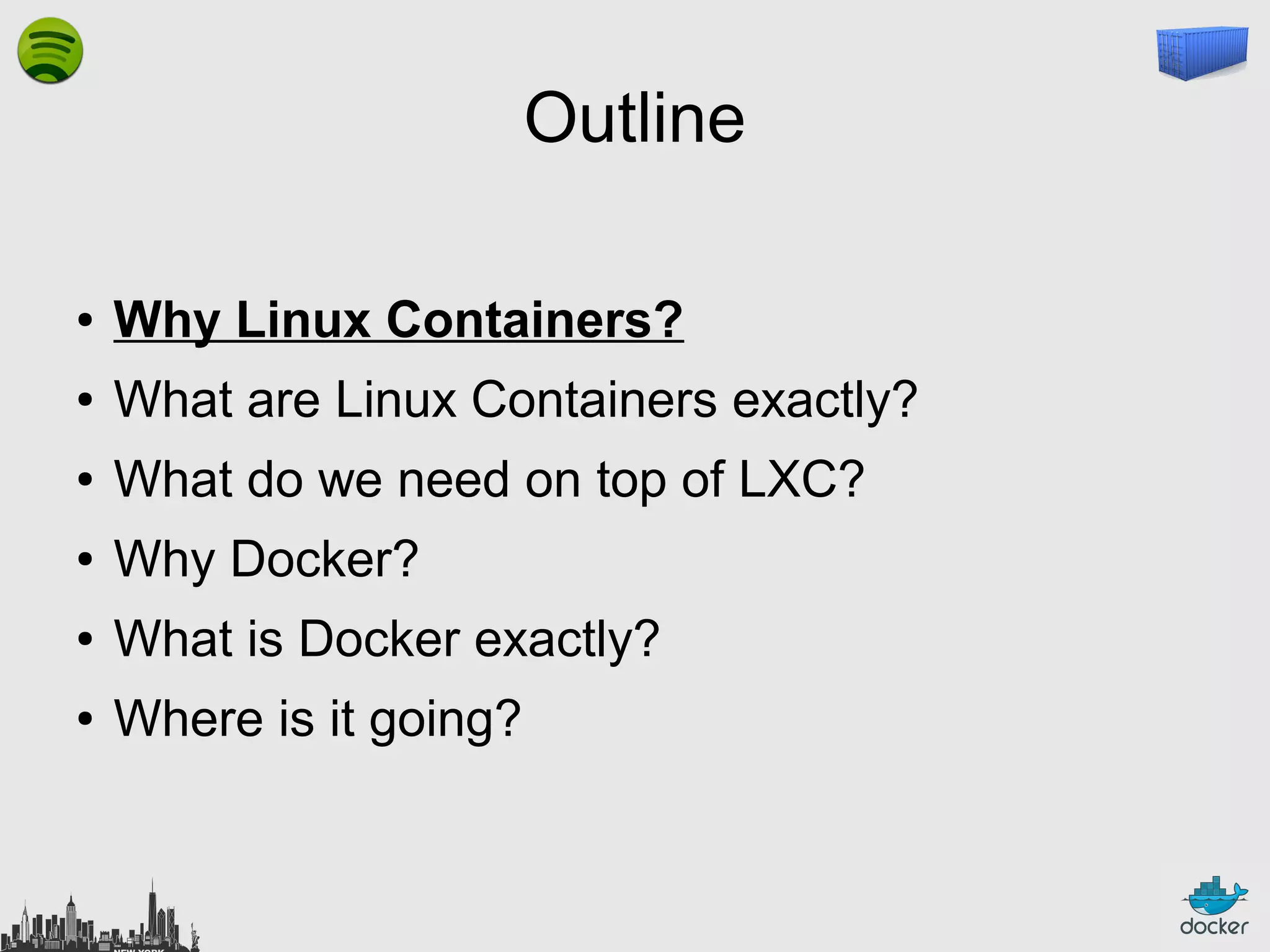 Outline
●

Why Linux Containers?

●

What are Linux Containers exactly?

●

What do we need on top of LXC?

●

Why Docker?

●

What is Docker exactly?

●

Where is it going?

 