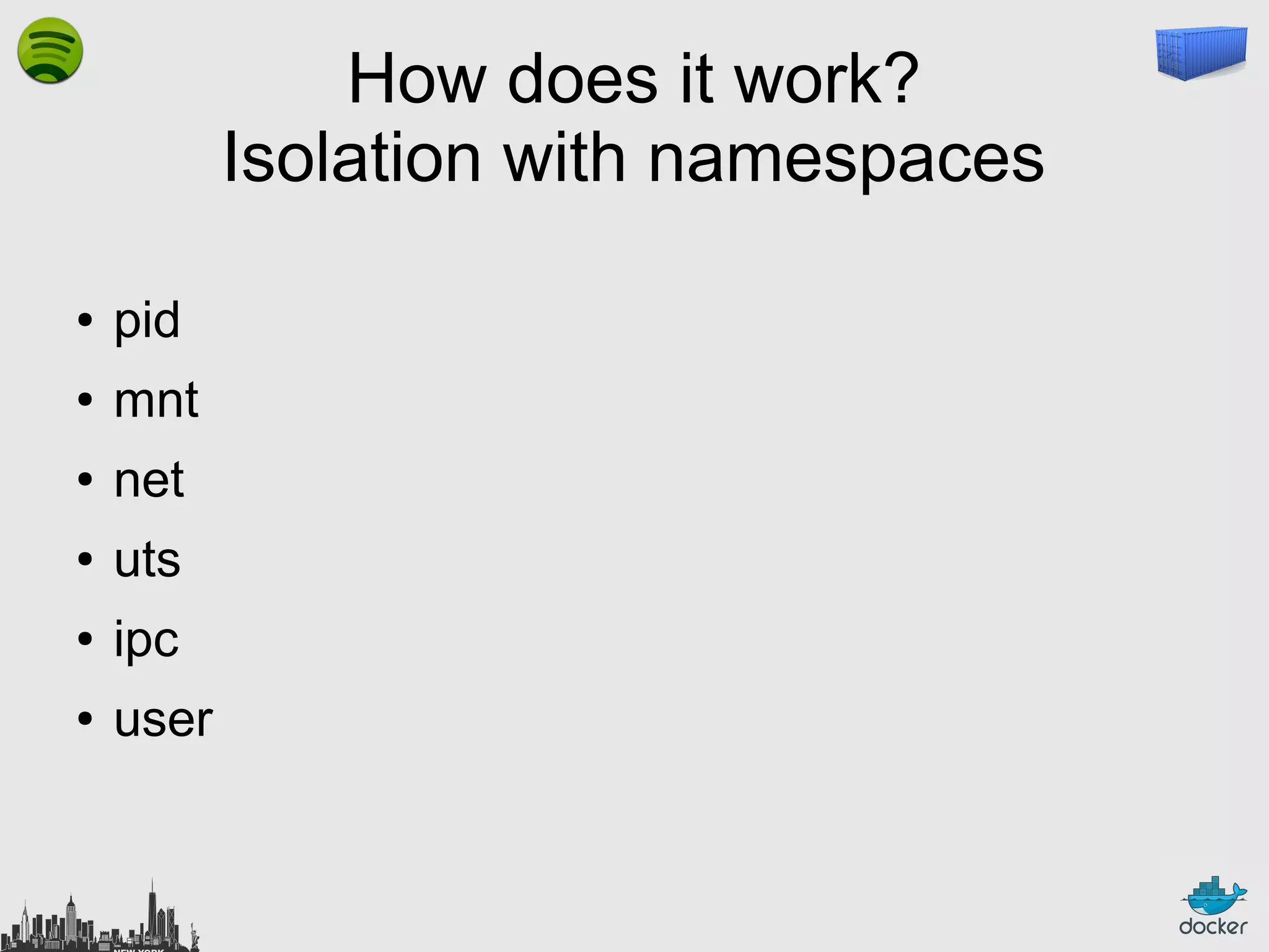 How does it work?
Isolation with namespaces
●

pid

●

mnt

●

net

●

uts

●

ipc

●

user

 