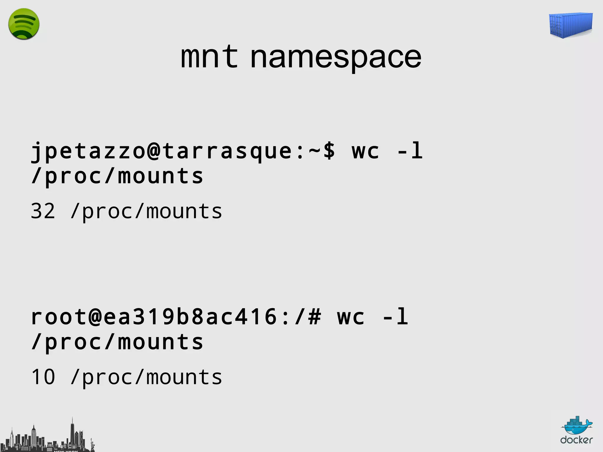 mnt namespace
jpetazzo@tarrasque:~$ wc -l
/proc/mounts
32 /proc/mounts

root@ea319b8ac416:/# wc -l
/proc/mounts
10 /proc/mounts

 