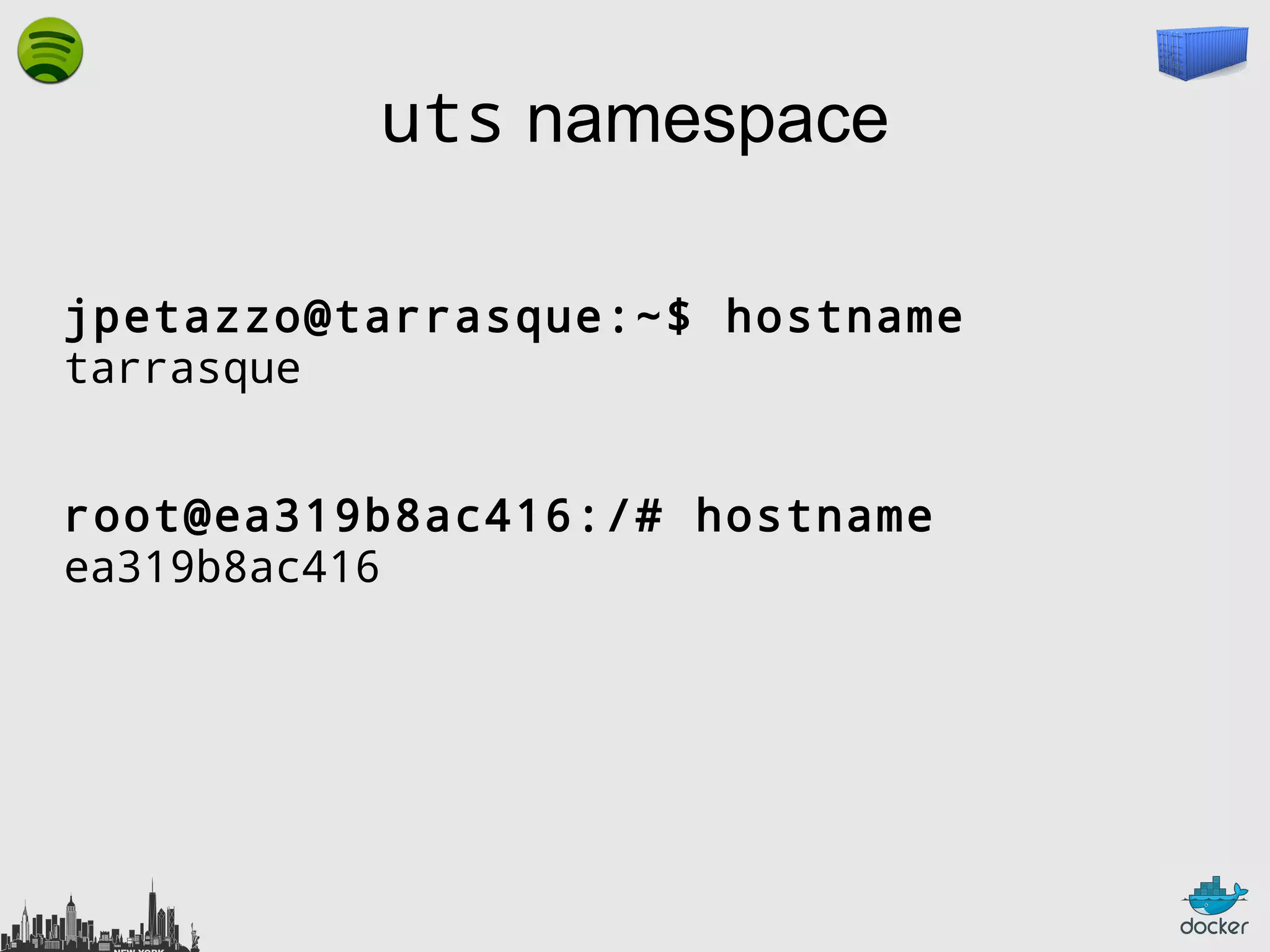 uts namespace
jpetazzo@tarrasque:~$ hostname
tarrasque
root@ea319b8ac416:/# hostname
ea319b8ac416

 
