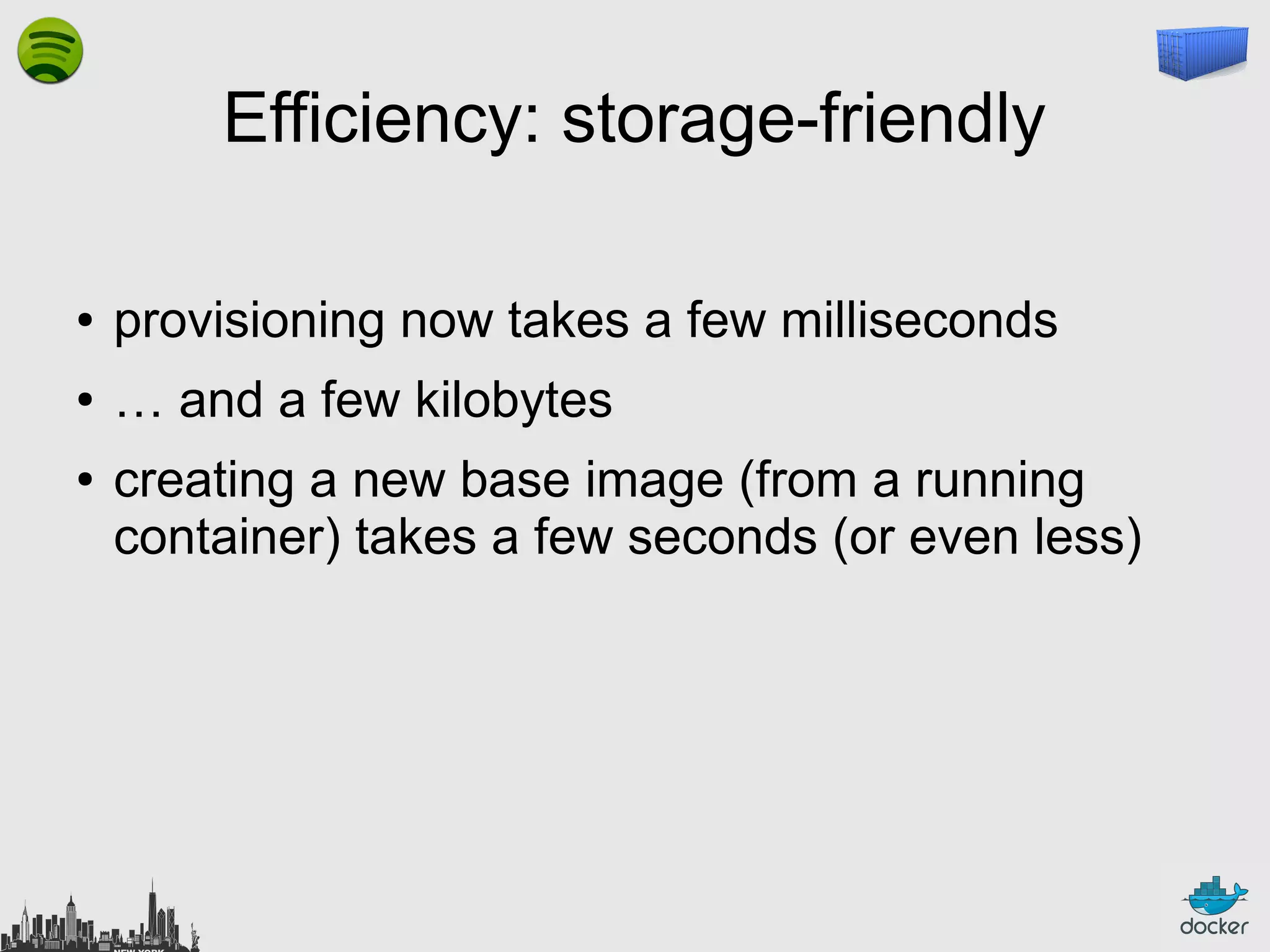 Efficiency: storage-friendly
●

provisioning now takes a few milliseconds

●

… and a few kilobytes

●

creating a new base image (from a running
container) takes a few seconds (or even less)

 