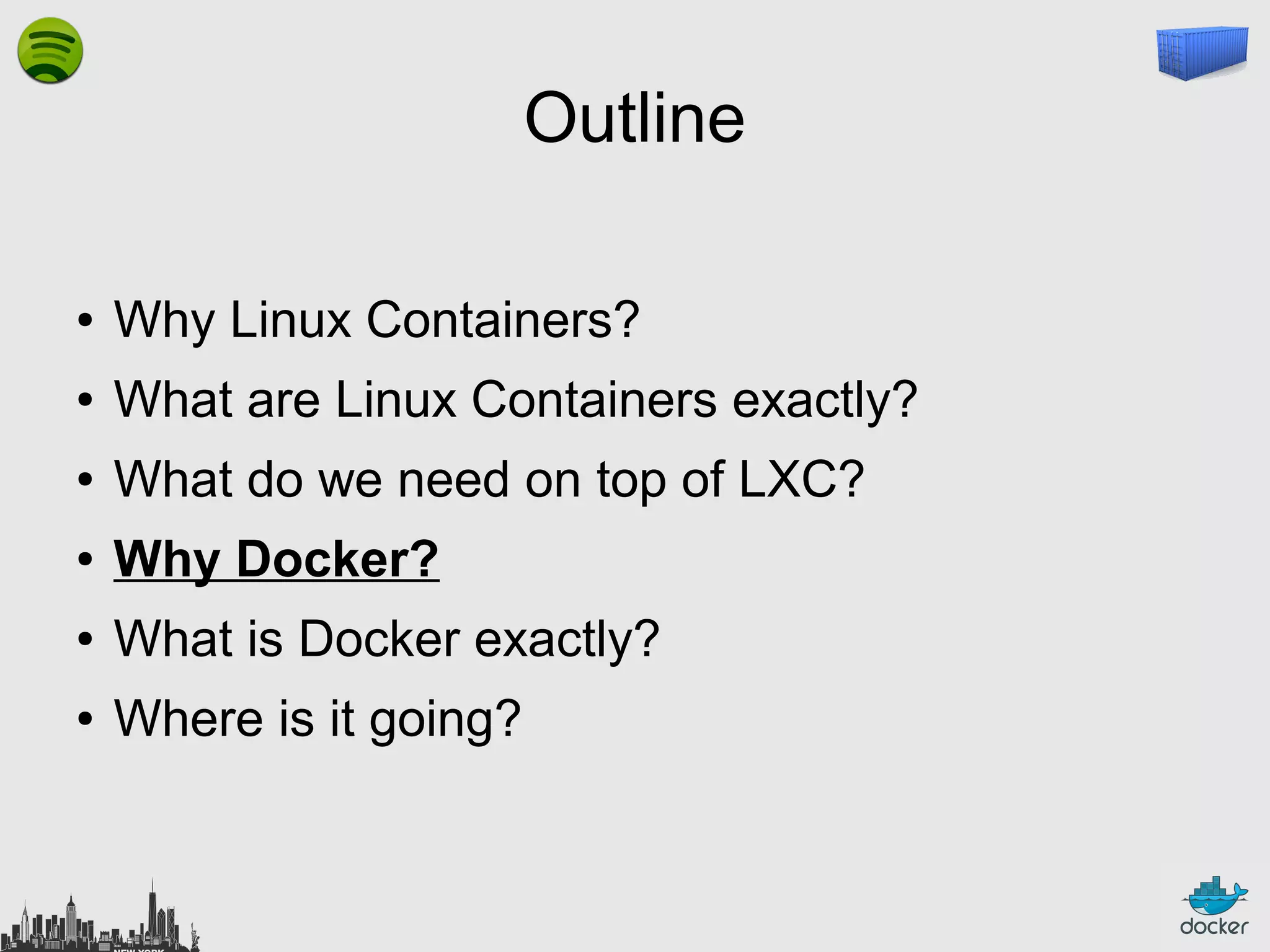 Outline
●

Why Linux Containers?

●

What are Linux Containers exactly?

●

What do we need on top of LXC?

●

Why Docker?

●

What is Docker exactly?

●

Where is it going?

 