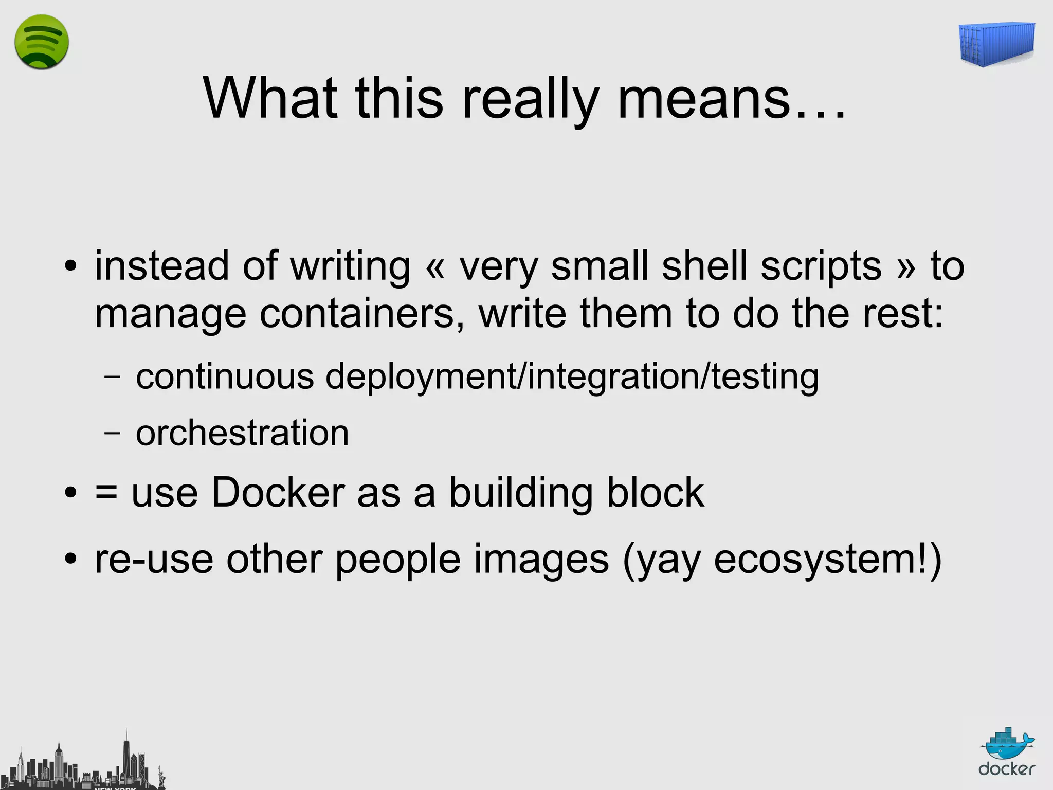 What this really means…
●

instead of writing « very small shell scripts » to
manage containers, write them to do the rest:
–

continuous deployment/integration/testing

–

orchestration

●

= use Docker as a building block

●

re-use other people images (yay ecosystem!)

 