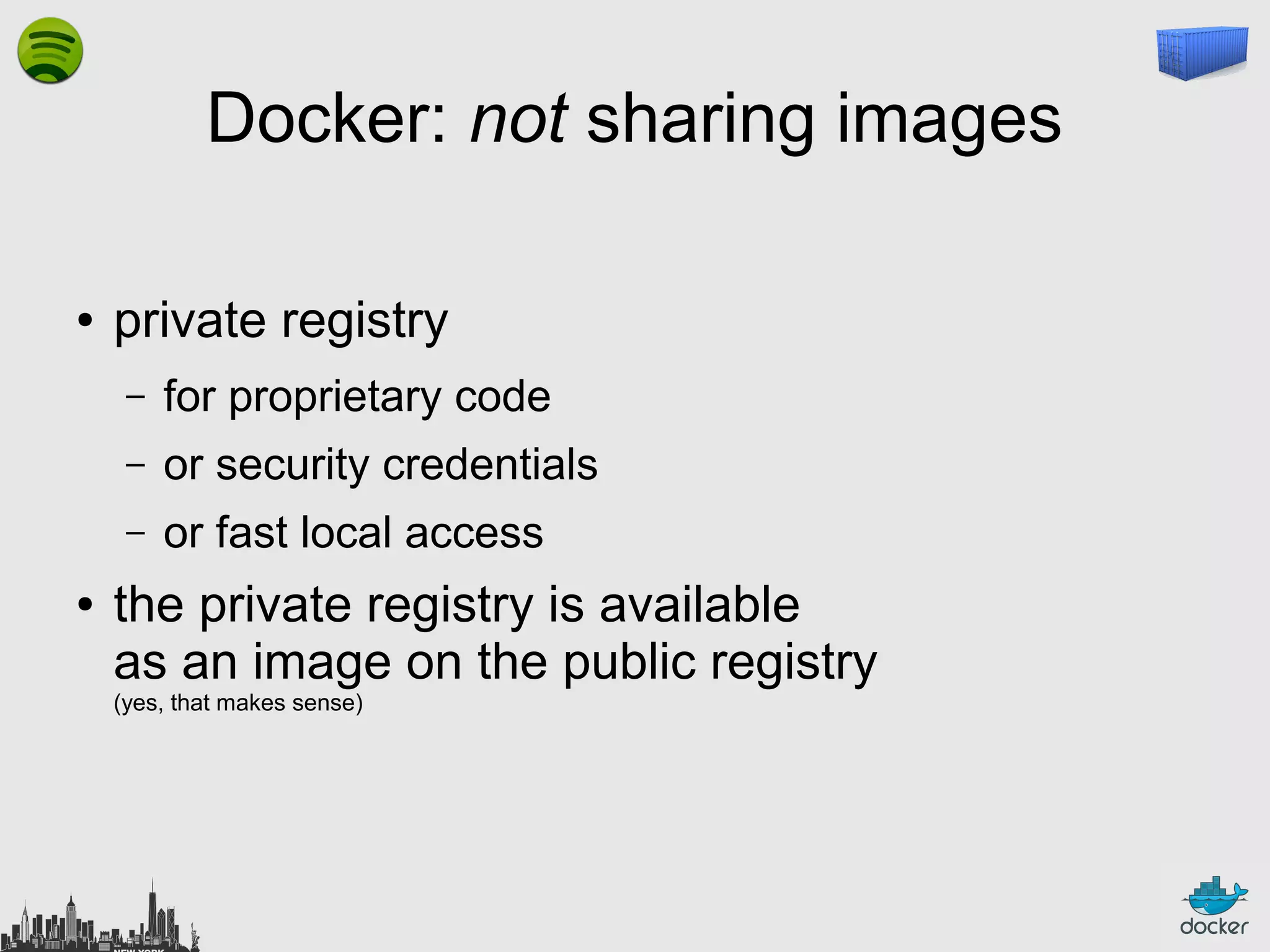 Docker: not sharing images
●

private registry
–
–

or security credentials

–
●

for proprietary code
or fast local access

the private registry is available
as an image on the public registry
(yes, that makes sense)

 