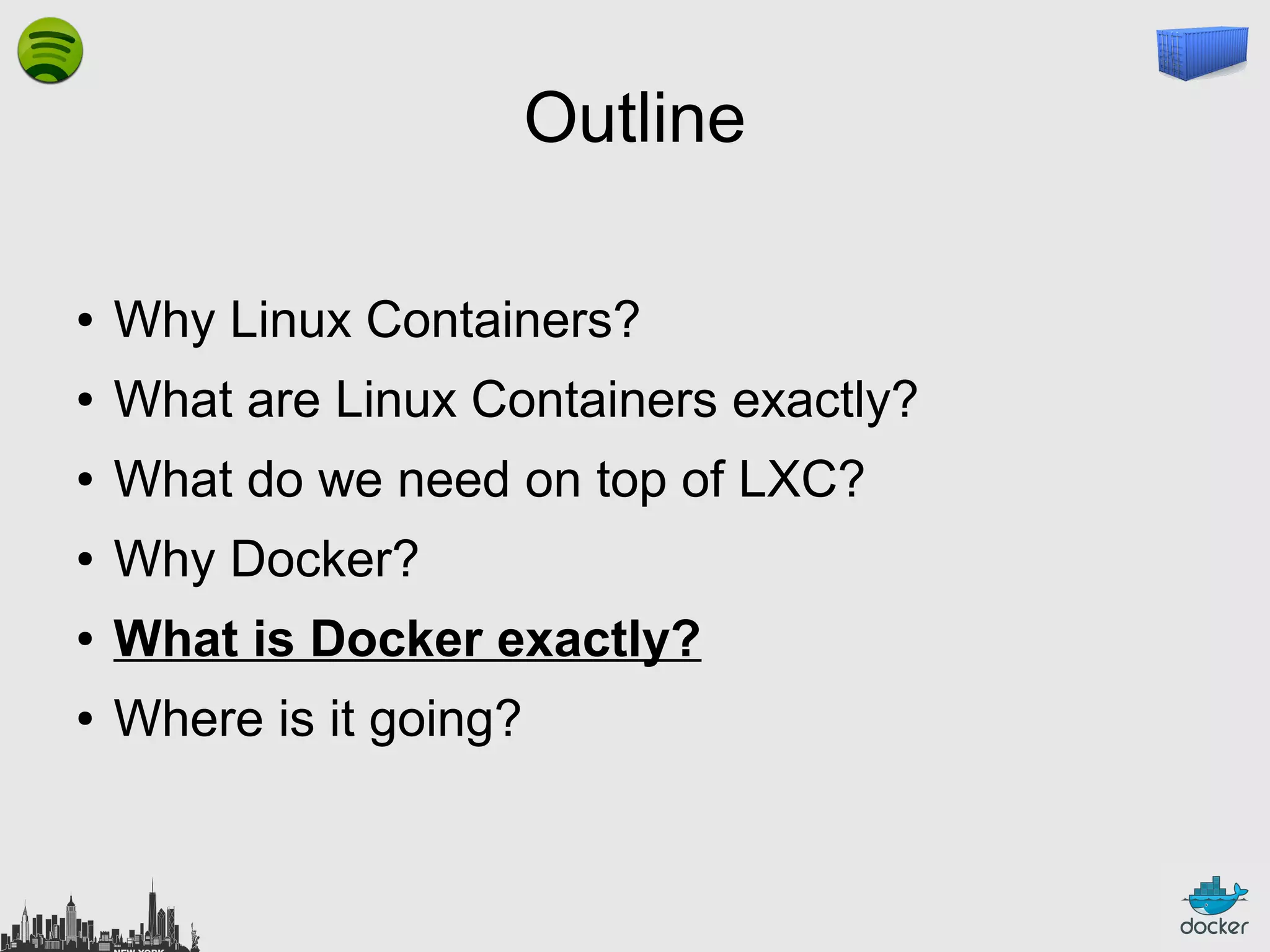 Outline
●

Why Linux Containers?

●

What are Linux Containers exactly?

●

What do we need on top of LXC?

●

Why Docker?

●

What is Docker exactly?

●

Where is it going?

 