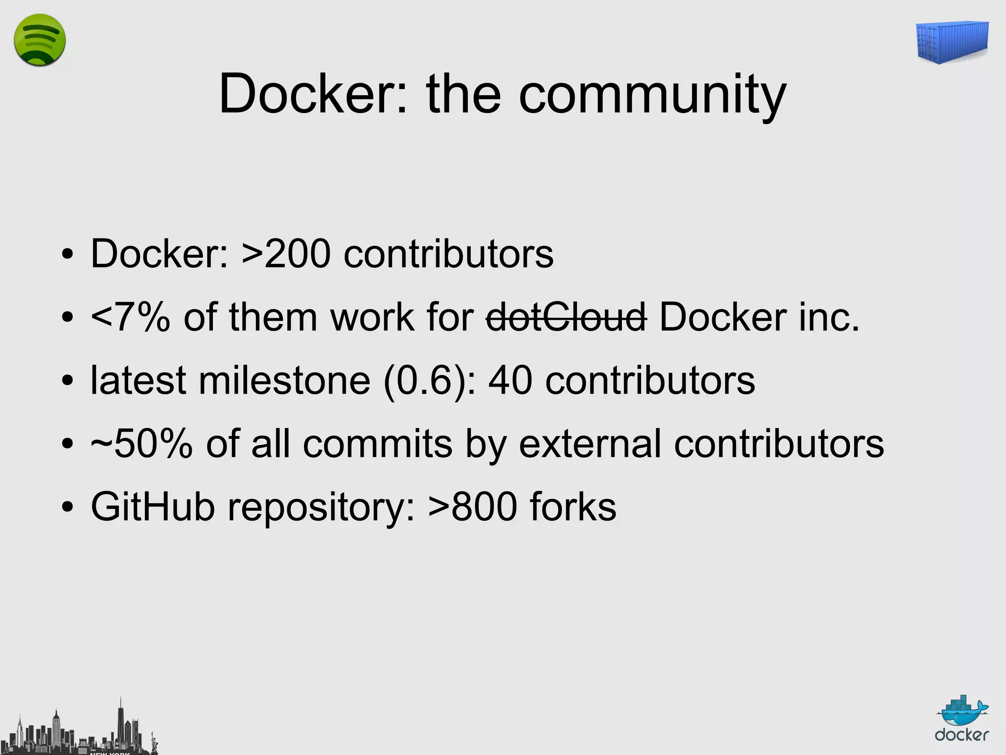 Docker: the community
●

Docker: >200 contributors

●

<7% of them work for dotCloud Docker inc.

●

latest milestone (0.6): 40 contributors

●

~50% of all commits by external contributors

●

GitHub repository: >800 forks

 
