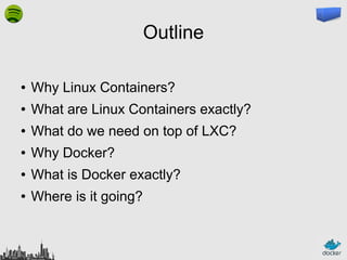 Outline
●

Why Linux Containers?

●

What are Linux Containers exactly?

●

What do we need on top of LXC?

●

Why Docker?

●

What is Docker exactly?

●

Where is it going?

 