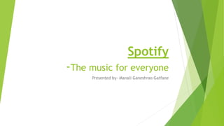 Spotify
-The music for everyone
Presented by- Manali Ganeshrao Gatfane
 