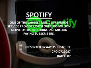 SPOTIFY
ONE OF THE LARGEST MUSIC STREAMING
SERVICE PROVIDER,WITH OVER 590 MILLION
ACTIVE USERS, INCLUDING 266 MILLION
PAYING SUBSCRIBERS.
PRESENTED BY:AAYUSHI BAGHEL
CRO:0729087
BATCH:07
 