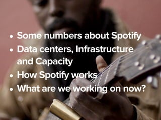 July 10, 2013
• Some numbers about Spotify
• Data centers, Infrastructure
and Capacity
• How Spotify works
• What are we w...