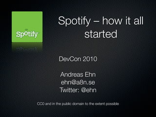 Spotify – how it all
                   started

             DevCon 2010

              Andreas Ehn
               ehn@a8n.se
              Twitter: @ehn

CC0 and in the public domain to the extent possible
 