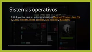 Sistemas operativos
• Está disponible para los sistemas operativos MicrosoftWindows, Mac OS
X, Linux,Windows Phone, Symbian, iOS, Android y BlackBerry.
 