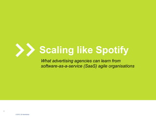 1
© 2015, Ed Hammerton
Scaling like Spotify
What advertising agencies can learn from
software-as-a-service (SaaS) agile organisations
 