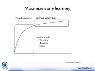 Maximize early learning 
Grow knowledge Optimize value / time 
Source: Alistair Cockburn 
Minimize risks 
• Technical 
• Bussines 
• Social 
Mattias Skarin 
 