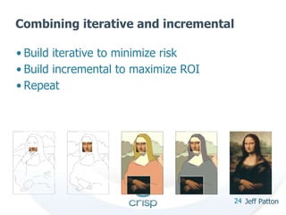 Combining iterative and incremental 
• Build iterative to minimize risk 
• Build incremental to maximize ROI 
• Repeat 
24 Jeff Patton 
