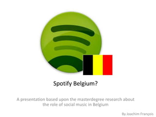 Spotify Belgium?

A presentation based upon the masterdegree research about
             the role of social music in Belgium
                                                  By Joachim François
 
