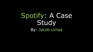 Spotify: A Case
Study
By: Jacob Limas
 